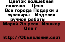  Цветок-волшебная палочка. › Цена ­ 500 - Все города Подарки и сувениры » Изделия ручной работы   . Марий Эл респ.,Йошкар-Ола г.